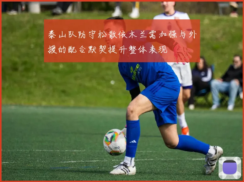 泰山队防守松散依木兰需加强与外援的配合默契提升整体表现