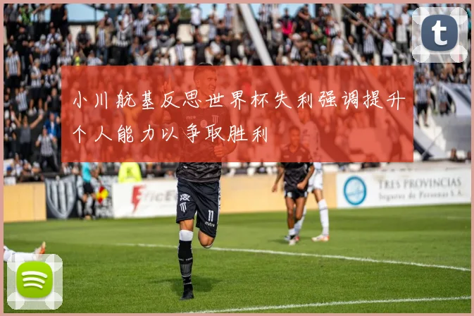 小川航基反思世界杯失利强调提升个人能力以争取胜利