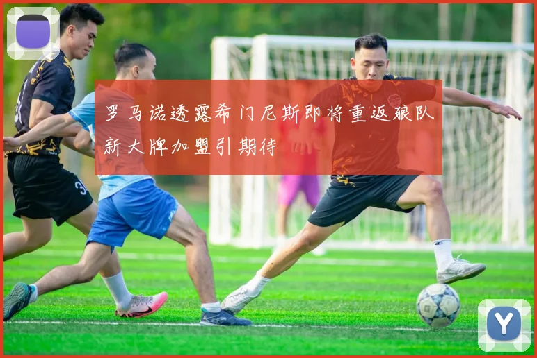 罗马诺透露希门尼斯即将重返狼队新大牌加盟引期待